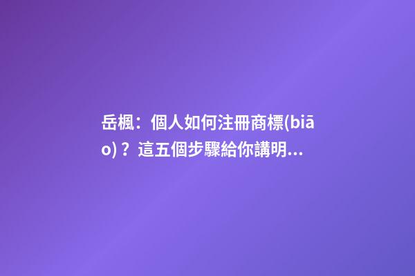 岳楓：個人如何注冊商標(biāo)？這五個步驟給你講明白